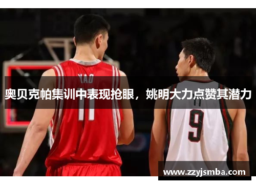 奥贝克帕集训中表现抢眼，姚明大力点赞其潜力