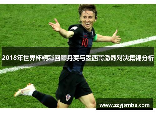 2018年世界杯精彩回顾丹麦与墨西哥激烈对决集锦分析
