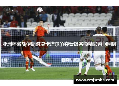 亚洲杯激战伊朗对决卡塔尔争夺晋级名额精彩瞬间回顾