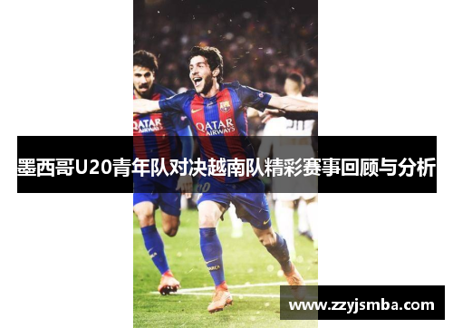 墨西哥U20青年队对决越南队精彩赛事回顾与分析