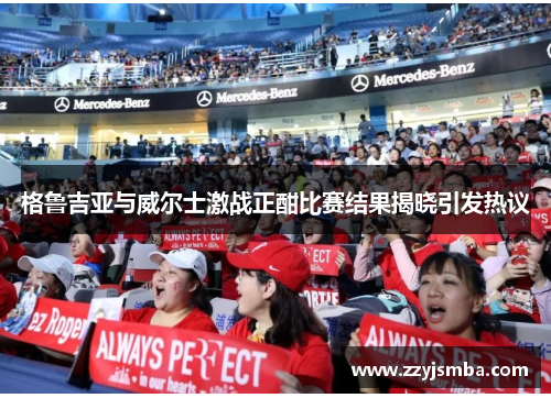 格鲁吉亚与威尔士激战正酣比赛结果揭晓引发热议