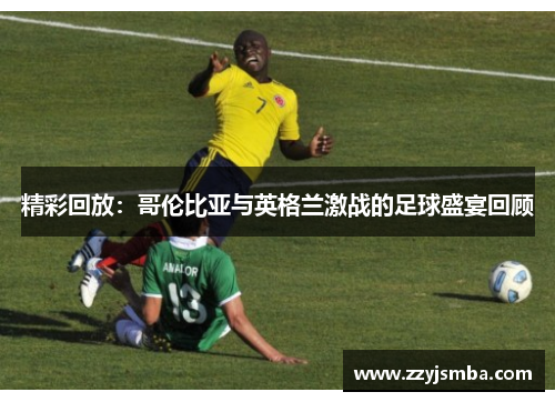 精彩回放：哥伦比亚与英格兰激战的足球盛宴回顾