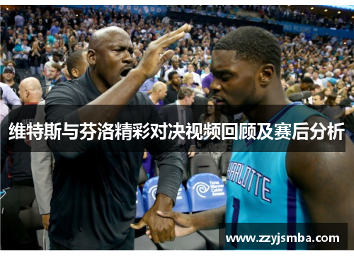 维特斯与芬洛精彩对决视频回顾及赛后分析