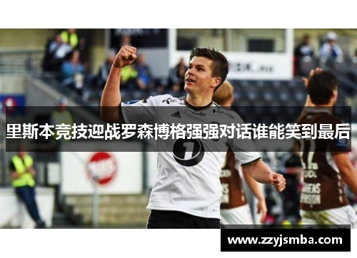 里斯本竞技迎战罗森博格强强对话谁能笑到最后