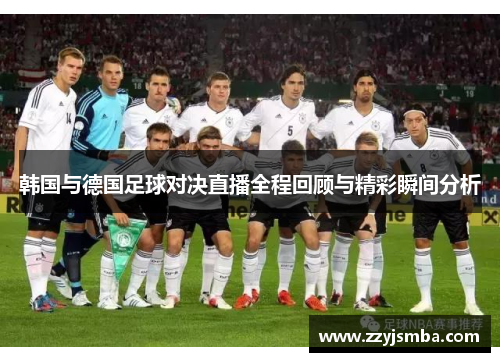 韩国与德国足球对决直播全程回顾与精彩瞬间分析