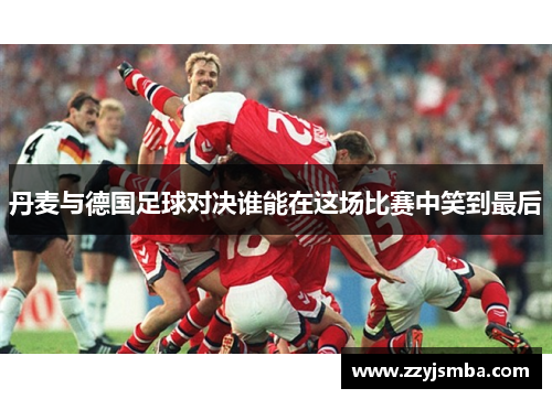 丹麦与德国足球对决谁能在这场比赛中笑到最后