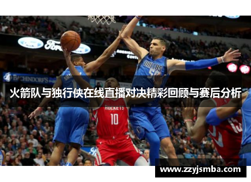 火箭队与独行侠在线直播对决精彩回顾与赛后分析