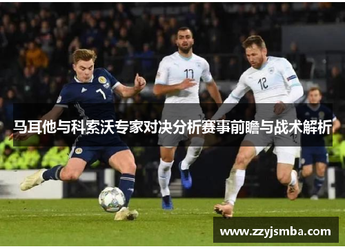 马耳他与科索沃专家对决分析赛事前瞻与战术解析